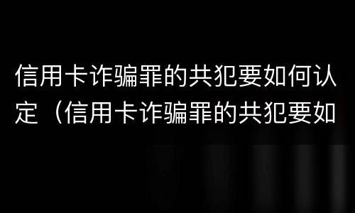 信用卡诈骗罪的共犯要如何认定（信用卡诈骗罪的共犯要如何认定呢）