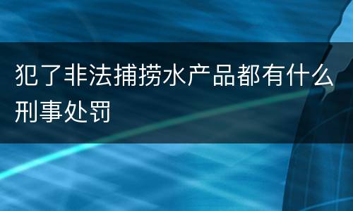 犯了非法捕捞水产品都有什么刑事处罚