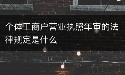 个体工商户营业执照年审的法律规定是什么