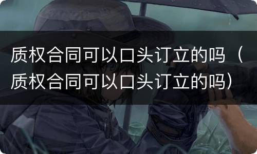 质权合同可以口头订立的吗（质权合同可以口头订立的吗）