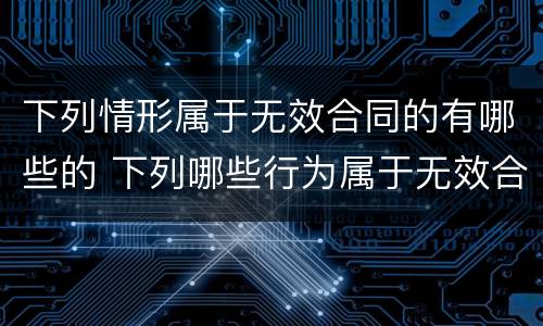 下列情形属于无效合同的有哪些的 下列哪些行为属于无效合同