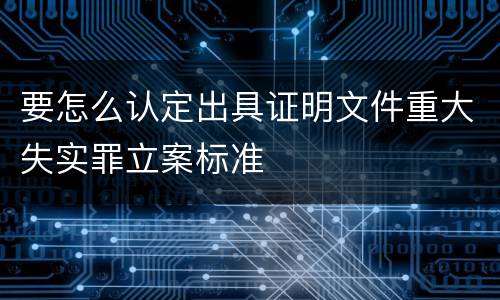 要怎么认定出具证明文件重大失实罪立案标准