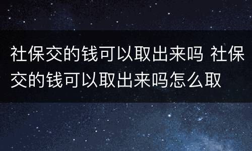 社保交的钱可以取出来吗 社保交的钱可以取出来吗怎么取