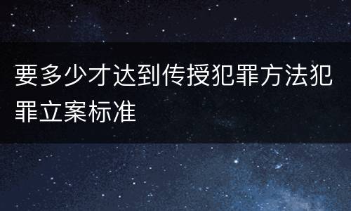 要多少才达到传授犯罪方法犯罪立案标准
