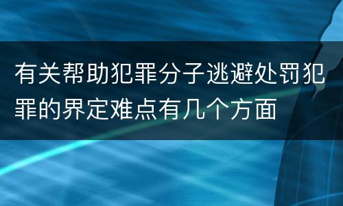 有关帮助犯罪分子逃避处罚犯罪的界定难点有几个方面