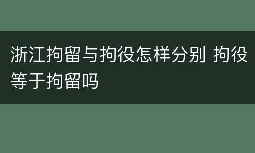 浙江拘留与拘役怎样分别 拘役等于拘留吗
