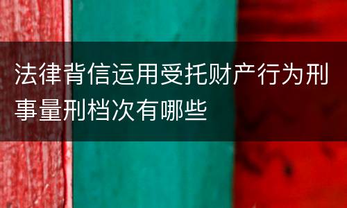 法律背信运用受托财产行为刑事量刑档次有哪些