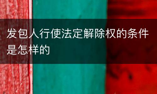 发包人行使法定解除权的条件是怎样的