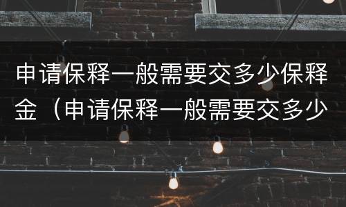 申请保释一般需要交多少保释金（申请保释一般需要交多少保释金才能申请）