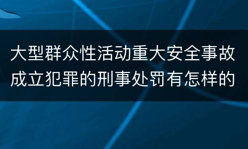 大型群众性活动重大安全事故成立犯罪的刑事处罚有怎样的内容