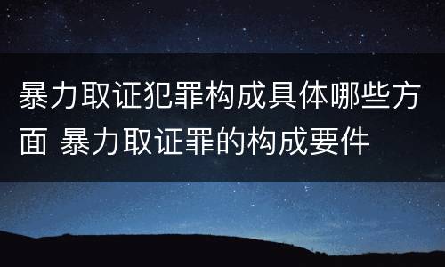 暴力取证犯罪构成具体哪些方面 暴力取证罪的构成要件