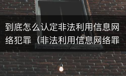 到底怎么认定非法利用信息网络犯罪（非法利用信息网络罪属于什么犯罪类型）