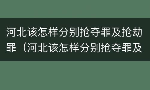 河北该怎样分别抢夺罪及抢劫罪（河北该怎样分别抢夺罪及抢劫罪呢）