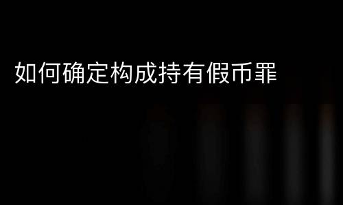 如何确定构成持有假币罪
