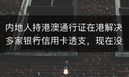 内地人持港澳通行证在港解决多家银行信用卡透支，现在没有能力偿还，会有何后果