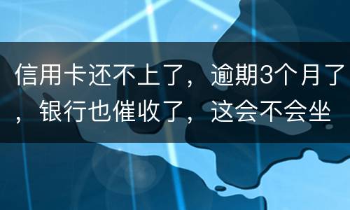 信用卡还不上了，逾期3个月了，银行也催收了，这会不会坐牢
