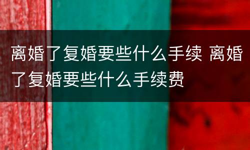 离婚了复婚要些什么手续 离婚了复婚要些什么手续费