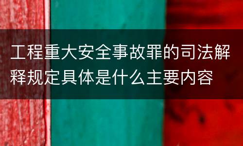 工程重大安全事故罪的司法解释规定具体是什么主要内容