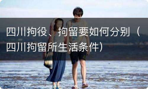 四川拘役、拘留要如何分别（四川拘留所生活条件）