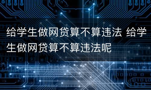 给学生做网贷算不算违法 给学生做网贷算不算违法呢