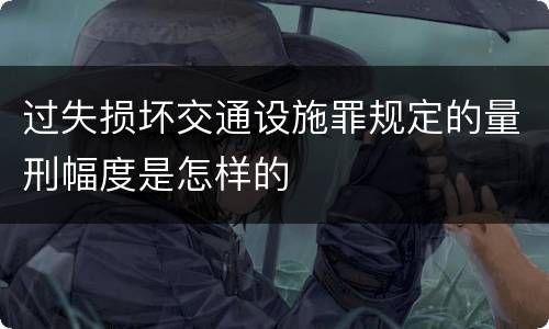 过失损坏交通设施罪规定的量刑幅度是怎样的