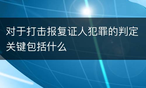 对于打击报复证人犯罪的判定关键包括什么