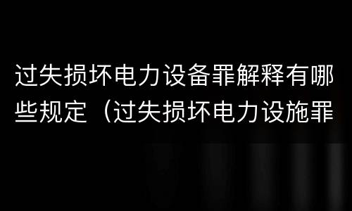 过失损坏电力设备罪解释有哪些规定（过失损坏电力设施罪立案标准）