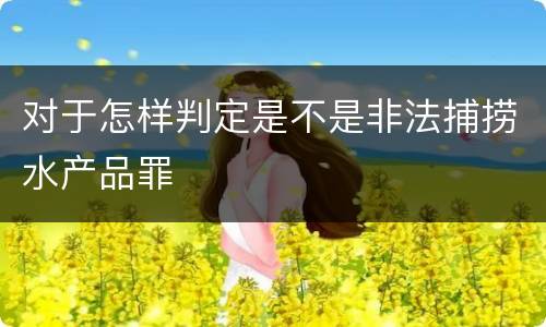 对于怎样判定是不是非法捕捞水产品罪