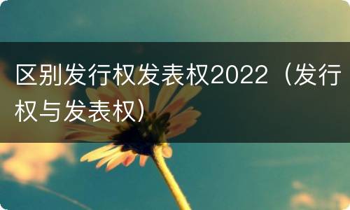 区别发行权发表权2022（发行权与发表权）