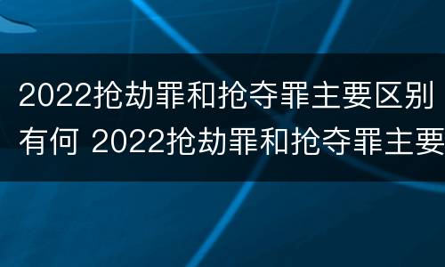 2022抢劫罪和抢夺罪主要区别有何 2022抢劫罪和抢夺罪主要区别有何不同