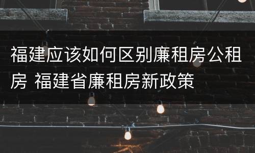 福建应该如何区别廉租房公租房 福建省廉租房新政策