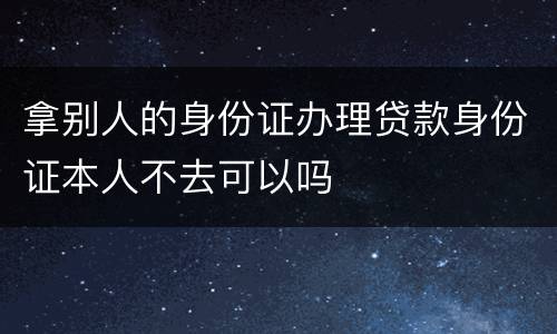 拿别人的身份证办理贷款身份证本人不去可以吗