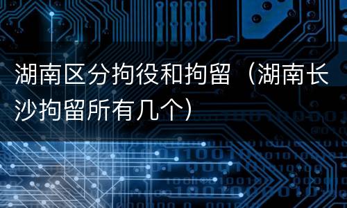 湖南区分拘役和拘留（湖南长沙拘留所有几个）