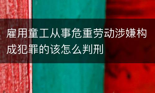 雇用童工从事危重劳动涉嫌构成犯罪的该怎么判刑