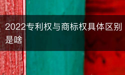 2022专利权与商标权具体区别是啥