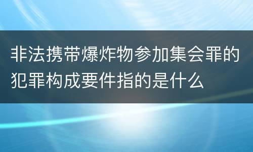 非法携带爆炸物参加集会罪的犯罪构成要件指的是什么