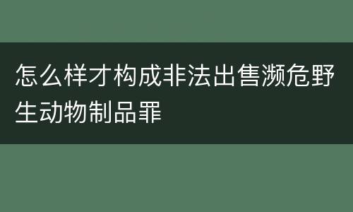 怎么样才构成非法出售濒危野生动物制品罪