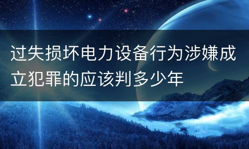 过失损坏电力设备行为涉嫌成立犯罪的应该判多少年