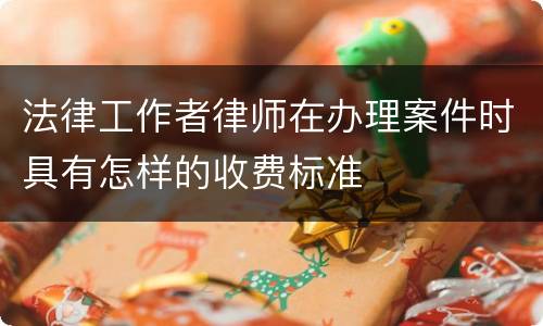 法律工作者律师在办理案件时具有怎样的收费标准