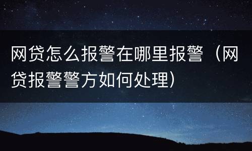 网贷怎么报警在哪里报警（网贷报警警方如何处理）