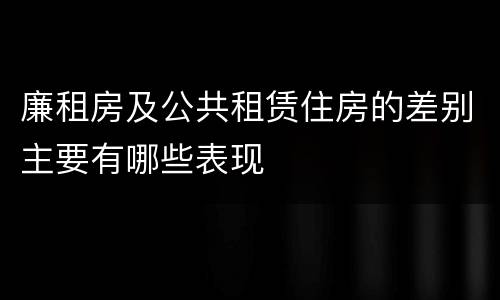 廉租房及公共租赁住房的差别主要有哪些表现