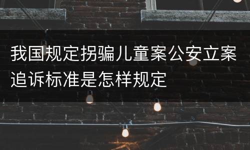 我国规定拐骗儿童案公安立案追诉标准是怎样规定