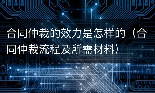 合同仲裁的效力是怎样的（合同仲裁流程及所需材料）