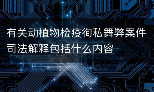 有关动植物检疫徇私舞弊案件司法解释包括什么内容