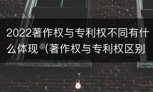2022著作权与专利权不同有什么体现（著作权与专利权区别）