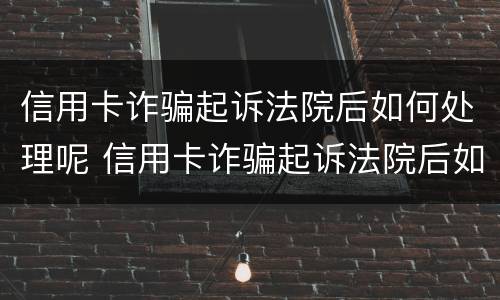 信用卡诈骗起诉法院后如何处理呢 信用卡诈骗起诉法院后如何处理呢视频