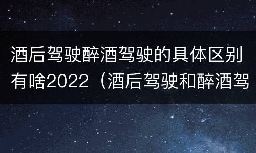 酒后驾驶醉酒驾驶的具体区别有啥2022（酒后驾驶和醉酒驾驶的处罚标准）