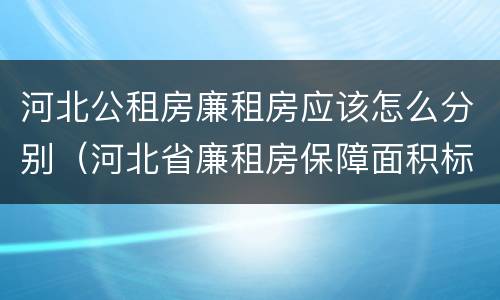 河北公租房廉租房应该怎么分别（河北省廉租房保障面积标准）