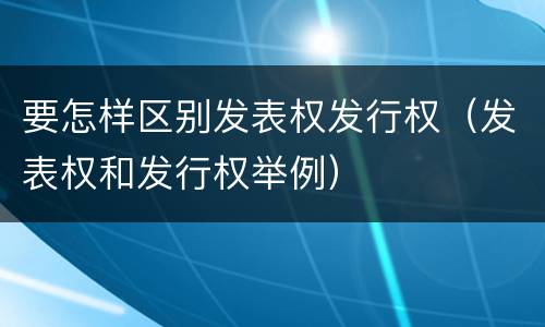 要怎样区别发表权发行权（发表权和发行权举例）