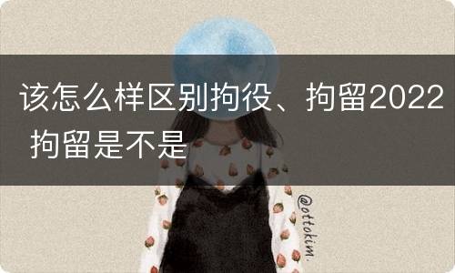 该怎么样区别拘役、拘留2022 拘留是不是